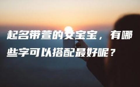 起名带萱的女宝宝，有哪些字可以搭配最好呢？