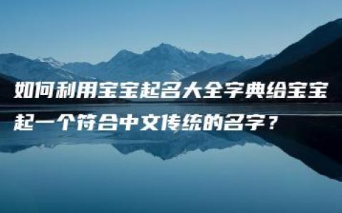 如何利用宝宝起名大全字典给宝宝起一个符合中文传统的名字？