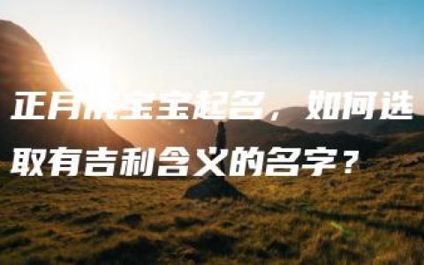 正月虎宝宝起名，如何选取有吉利含义的名字？