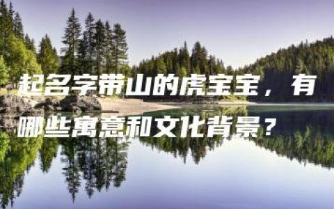 起名字带山的虎宝宝，有哪些寓意和文化背景？