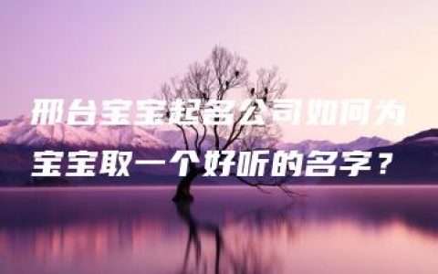 邢台宝宝起名公司如何为宝宝取一个好听的名字？