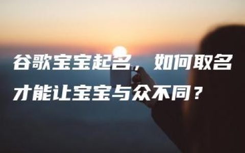 谷歌宝宝起名，如何取名才能让宝宝与众不同？