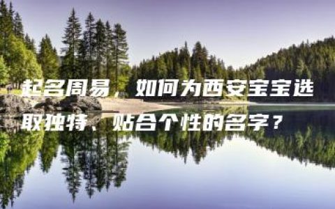 起名周易，如何为西安宝宝选取独特、贴合个性的名字？