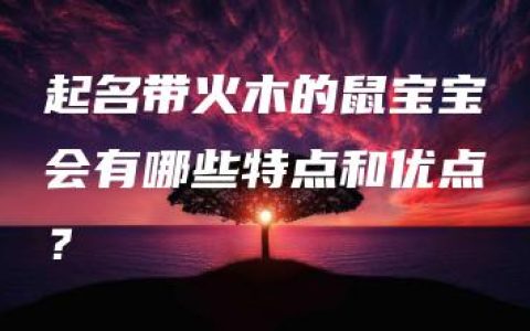 起名带火木的鼠宝宝会有哪些特点和优点？