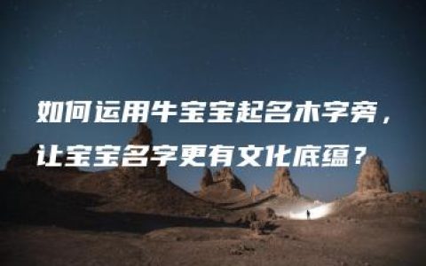 如何运用牛宝宝起名木字旁，让宝宝名字更有文化底蕴？