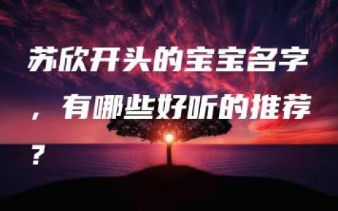 苏欣开头的宝宝名字，有哪些好听的推荐？