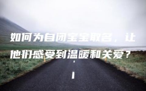 如何为自闭宝宝取名，让他们感受到温暖和关爱？