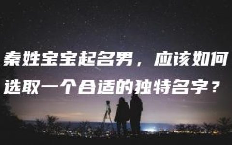 秦姓宝宝起名男，应该如何选取一个合适的独特名字？