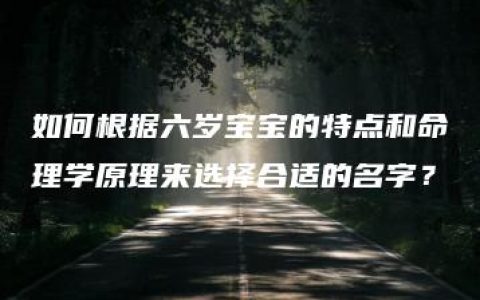 如何根据六岁宝宝的特点和命理学原理来选择合适的名字？