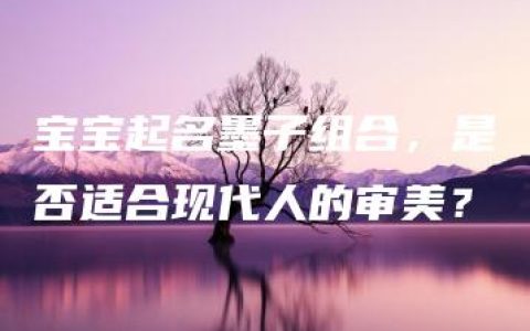 宝宝起名墨子组合，是否适合现代人的审美？