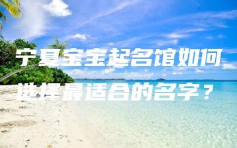 宁夏宝宝起名馆如何选择最适合的名字？