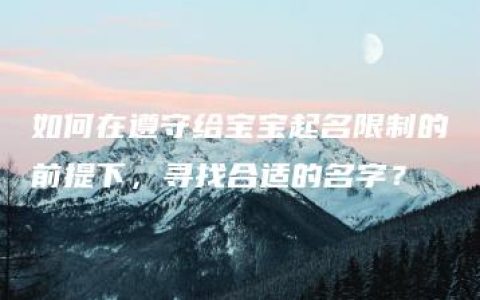 如何在遵守给宝宝起名限制的前提下，寻找合适的名字？