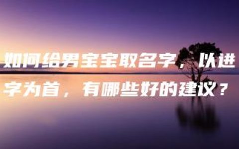 如何给男宝宝取名字，以进字为首，有哪些好的建议？