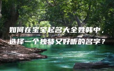 如何在宝宝起名大全姓韩中，选择一个独特又好听的名字？