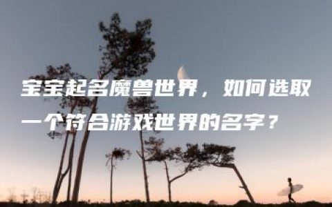 宝宝起名魔兽世界，如何选取一个符合游戏世界的名字？