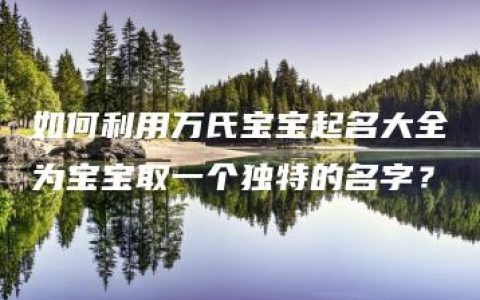 如何利用万氏宝宝起名大全为宝宝取一个独特的名字？