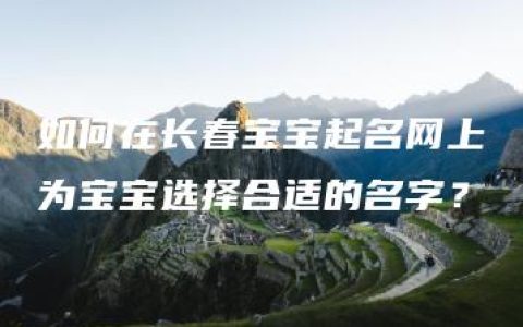 如何在长春宝宝起名网上为宝宝选择合适的名字？