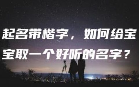 起名带楷字，如何给宝宝取一个好听的名字？