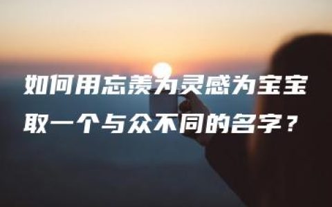 如何用忘羡为灵感为宝宝取一个与众不同的名字？