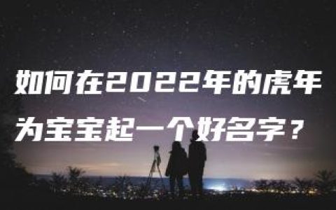 如何在2022年的虎年为宝宝起一个好名字？