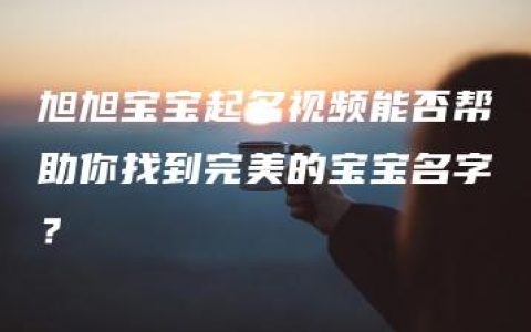 旭旭宝宝起名视频能否帮助你找到完美的宝宝名字？