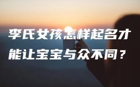 李氏女孩怎样起名才能让宝宝与众不同？