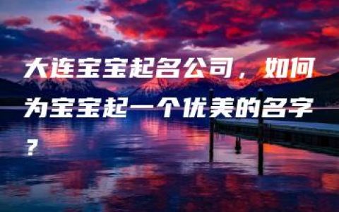 大连宝宝起名公司，如何为宝宝起一个优美的名字？