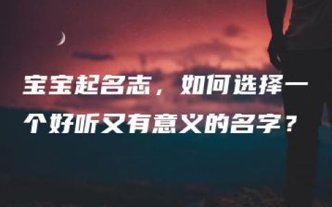 宝宝起名志，如何选择一个好听又有意义的名字？