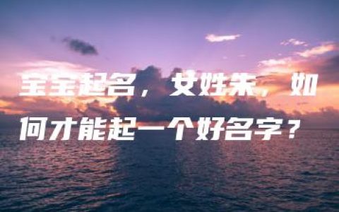 宝宝起名，女姓朱，如何才能起一个好名字？