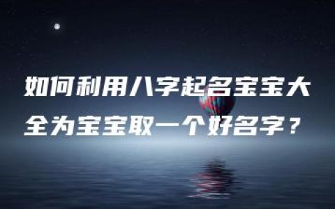 如何利用八字起名宝宝大全为宝宝取一个好名字？