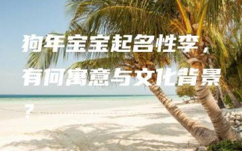 狗年宝宝起名性李，有何寓意与文化背景？