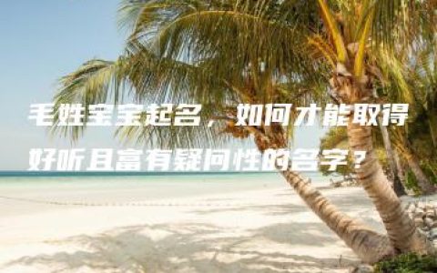 毛姓宝宝起名，如何才能取得好听且富有疑问性的名字？