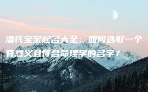 潘氏宝宝起名大全：如何选取一个有意义且符合命理学的名字？