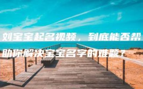 刘宝宝起名视频，到底能否帮助你解决宝宝名字的难题？