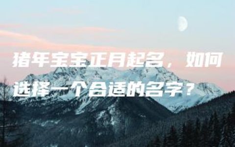 猪年宝宝正月起名，如何选择一个合适的名字？