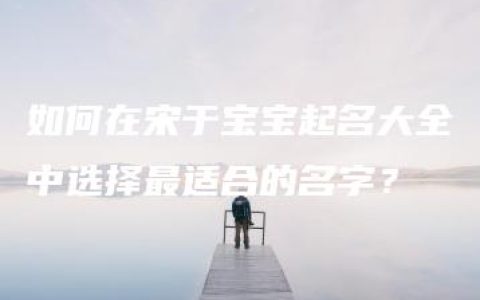 如何在宋于宝宝起名大全中选择最适合的名字？