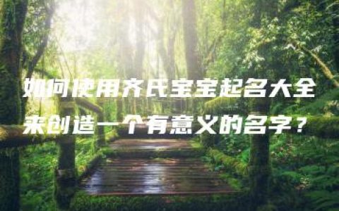 如何使用齐氏宝宝起名大全来创造一个有意义的名字？