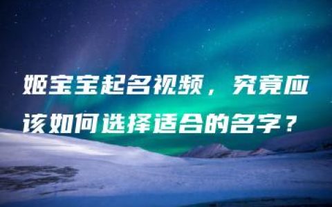 姬宝宝起名视频，究竟应该如何选择适合的名字？