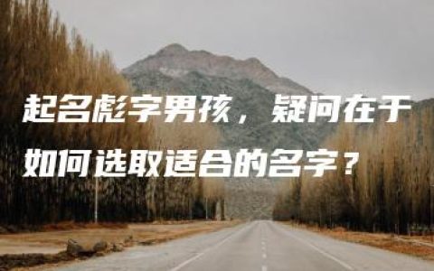 起名彪字男孩，疑问在于如何选取适合的名字？