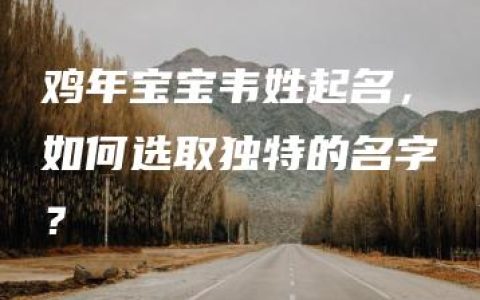 鸡年宝宝韦姓起名，如何选取独特的名字？