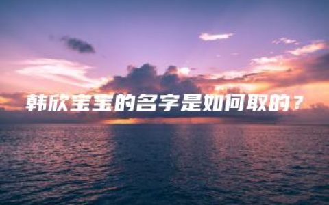 韩欣宝宝的名字是如何取的？