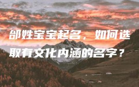 邰姓宝宝起名，如何选取有文化内涵的名字？