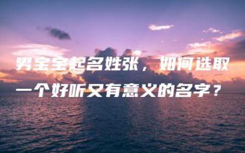 男宝宝起名姓张，如何选取一个好听又有意义的名字？