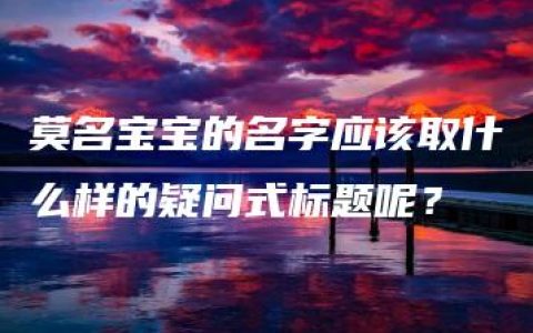 莫名宝宝的名字应该取什么样的疑问式标题呢？