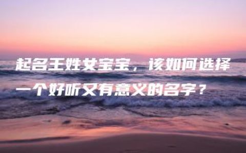 起名王姓女宝宝，该如何选择一个好听又有意义的名字？