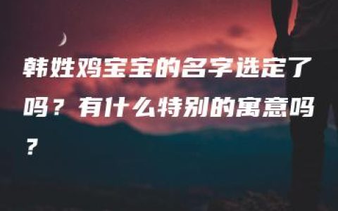 韩姓鸡宝宝的名字选定了吗？有什么特别的寓意吗？