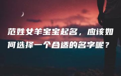 范姓女羊宝宝起名，应该如何选择一个合适的名字呢？