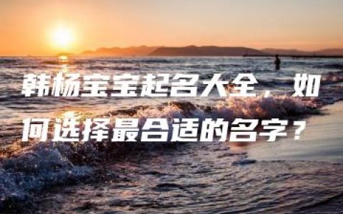 韩杨宝宝起名大全，如何选择最合适的名字？