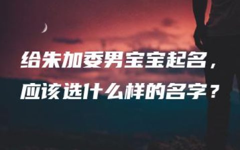 给朱加委男宝宝起名，应该选什么样的名字？