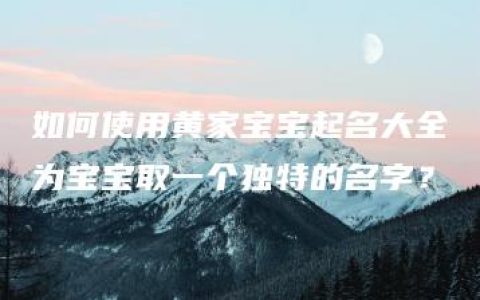 如何使用黄家宝宝起名大全为宝宝取一个独特的名字？